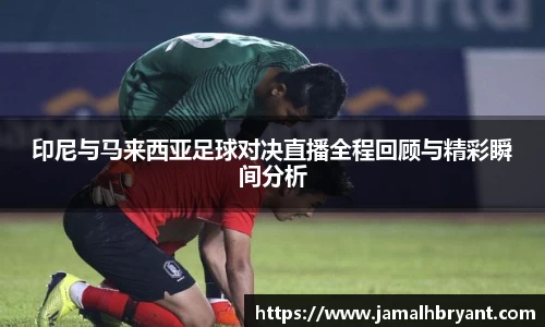 印尼与马来西亚足球对决直播全程回顾与精彩瞬间分析